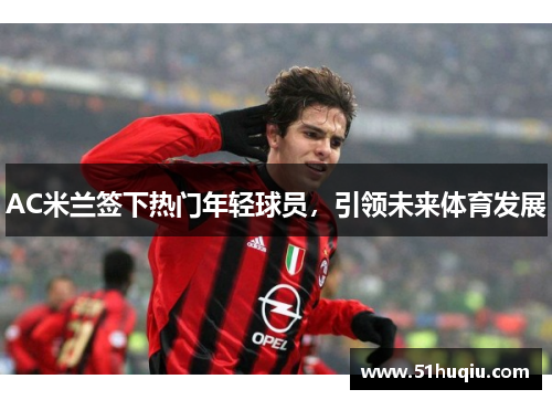 AC米兰签下热门年轻球员，引领未来体育发展